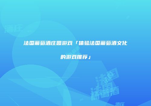 法国葡萄酒庄园游戏「体验法国葡萄酒文化的游戏推荐」