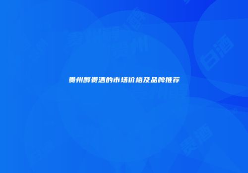 贵州醇贵酒的市场价格及品牌推荐