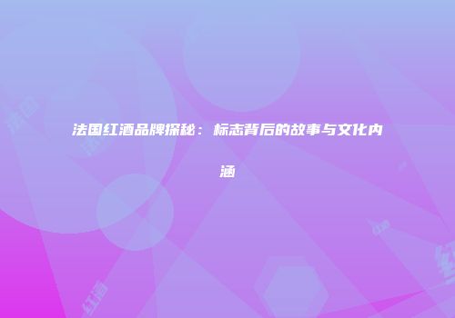 法国红酒品牌探秘：标志背后的故事与文化内涵