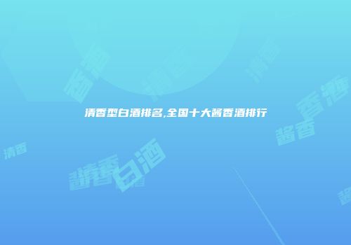清香型白酒排名,全国十大酱香酒排行