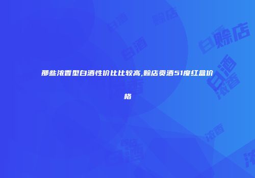 那些浓香型白酒性价比比较高,赊店贡酒51度红盒价格