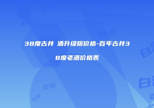 38度古井貢洒升级版价格-百年古井38度老酒价格表