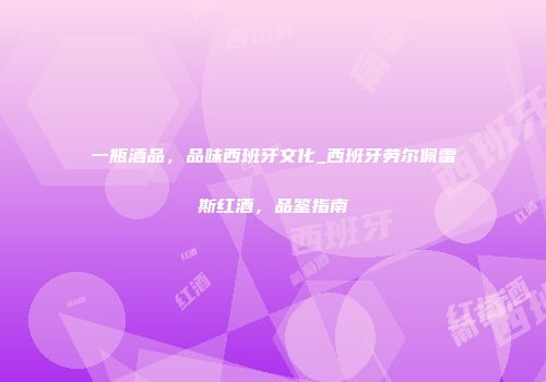 一瓶酒品，品味西班牙文化_西班牙劳尔佩雷斯红酒，品鉴指南