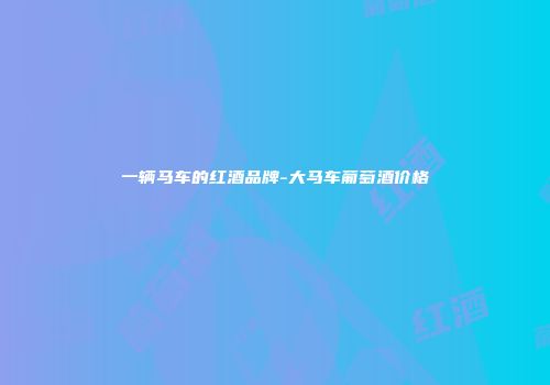 一辆马车的红酒品牌-大马车葡萄酒价格