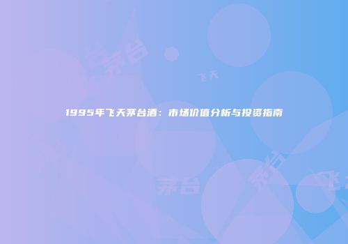 1995年飞天茅台酒：市场价值分析与投资指南