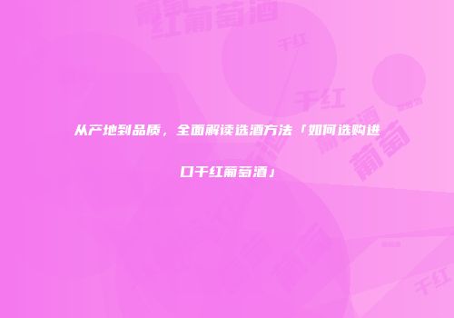 从产地到品质，全面解读选酒方法「如何选购进口干红葡萄酒」