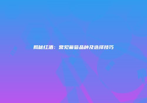 揭秘红酒：常见葡萄品种及选择技巧