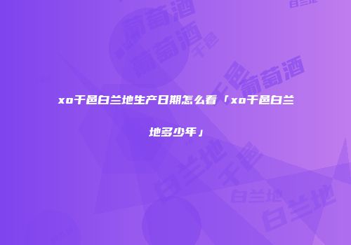 xo干邑白兰地生产日期怎么看「xo干邑白兰地多少年」