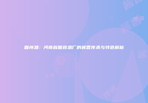 睢州酒：河南省睢县酒厂的酱香传承与特色解析