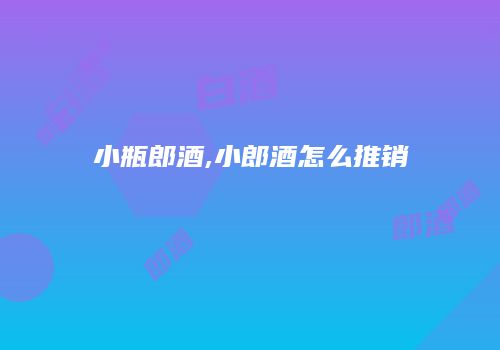 小瓶郎酒,小郎酒怎么推销