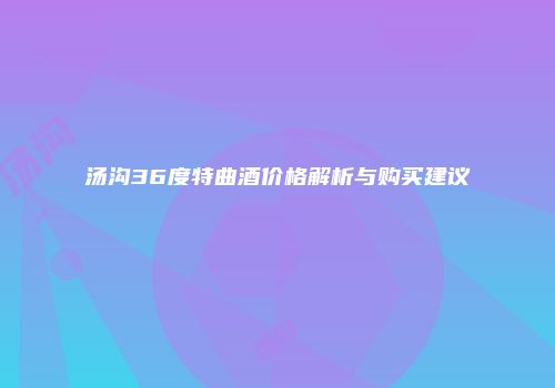 汤沟36度特曲酒价格解析与购买建议