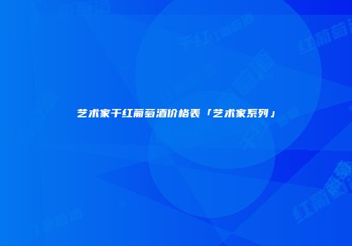 艺术家干红葡萄酒价格表「艺术家系列」