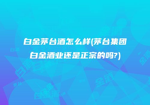 白金茅台酒怎么样(茅台集团白金酒业还是正宗的吗?)