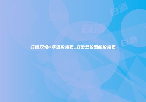 安徽双轮8年酒价格表_安徽双轮酒业价格表