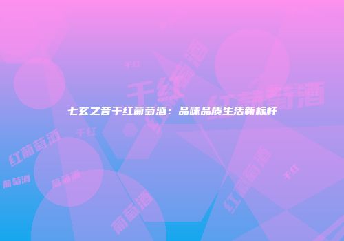 七玄之音干红葡萄酒：品味品质生活新标杆