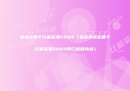 舍宛庄园干红葡萄酒2009（品鉴舍宛庄园干红葡萄酒2009的口感和特点）