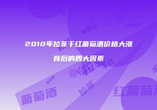 2010年拉菲干红葡萄酒价格大涨背后的四大因素