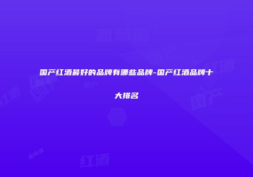 国产红酒最好的品牌有哪些品牌-国产红酒品牌十大排名