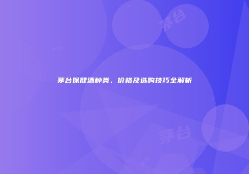 茅台保健酒种类、价格及选购技巧全解析