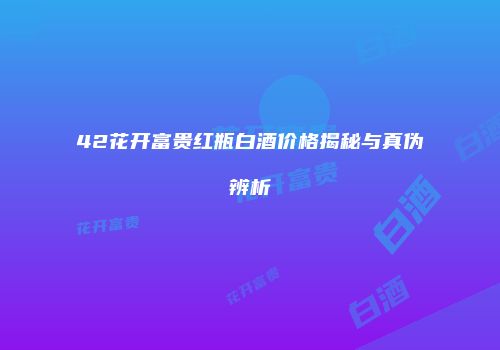42花开富贵红瓶白酒价格揭秘与真伪辨析