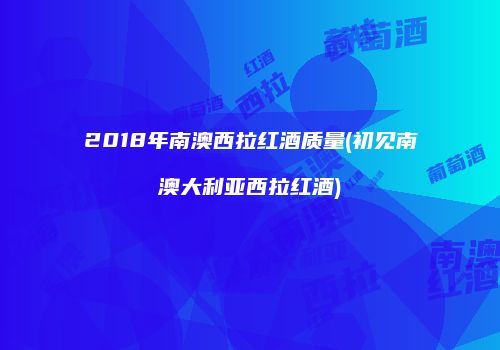 2018年南澳西拉红酒质量(初见南澳大利亚西拉红酒)