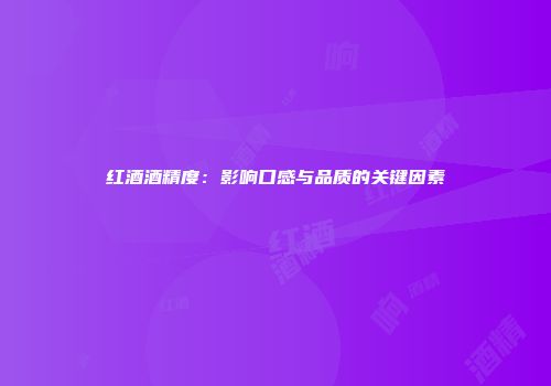 红酒酒精度：影响口感与品质的关键因素