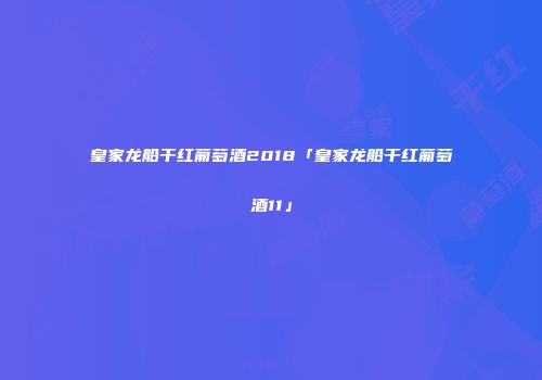 皇家龙船干红葡萄酒2018「皇家龙船干红葡萄酒11」