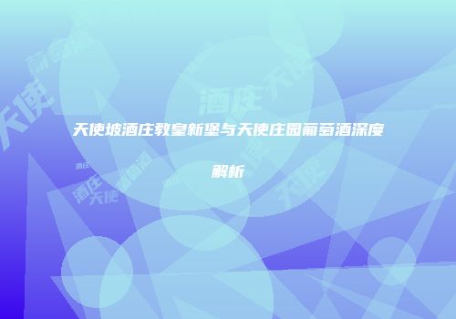 天使坡酒庄教皇新堡与天使庄园葡萄酒深度解析