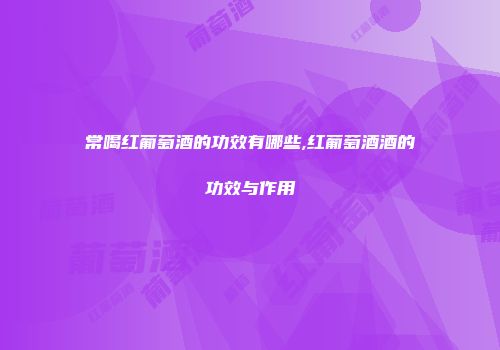 常喝红葡萄酒的功效有哪些,红葡萄酒酒的功效与作用