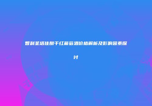 智利圣塔佳酿干红葡萄酒价格解析及影响因素探讨