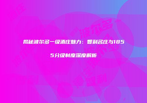 揭秘波尔多一级酒庄魅力：智利名庄与1855分级制度深度解析