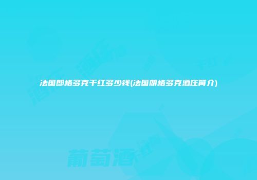 法国郎格多克干红多少钱(法国朗格多克酒庄简介)