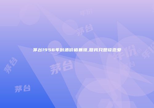 茅台1956年份酒价格暴涨,但我只想谈恋爱