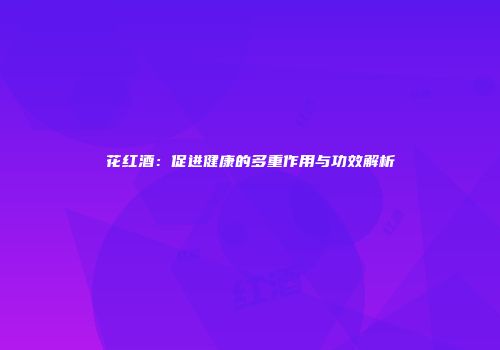 花红酒：促进健康的多重作用与功效解析