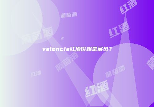 valencia红酒价格是多少？