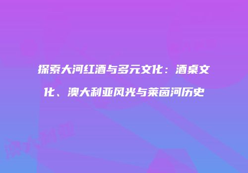 探索大河红酒与多元文化：酒桌文化、澳大利亚风光与莱茵河历史