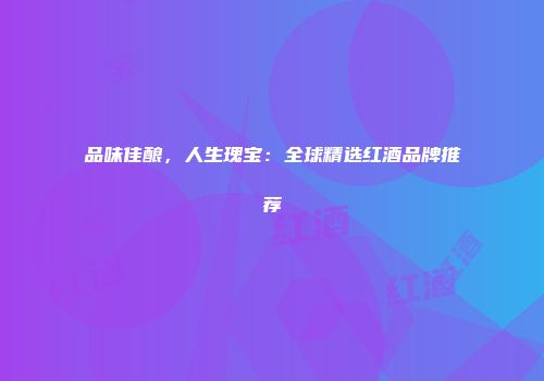 品味佳酿，人生瑰宝：全球精选红酒品牌推荐