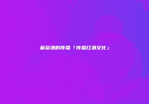 葡萄酒的传播「传播红酒文化」