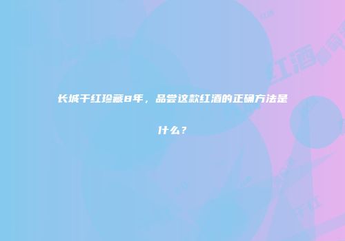 长城干红珍藏8年，品尝这款红酒的正确方法是什么？