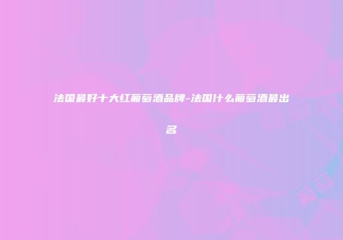 法国最好十大红葡萄酒品牌-法国什么葡萄酒最出名