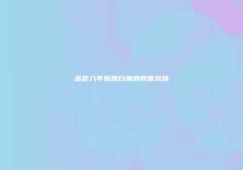 品尝八年陈酿白酒的醇香滋味