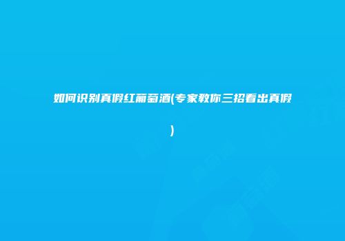 如何识别真假红葡萄酒(专家教你三招看出真假)
