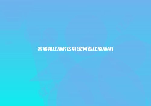 餐酒和红酒的区别(如何看红酒酒标)