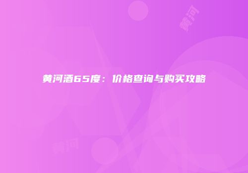 黄河酒65度：价格查询与购买攻略