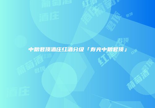 中粮君顶酒庄红酒分级「寿光中粮君顶」