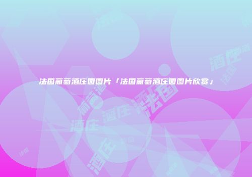 法国葡萄酒庄园图片「法国葡萄酒庄园图片欣赏」