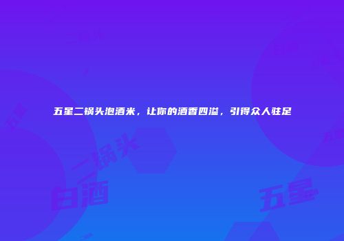 五星二锅头泡酒米，让你的酒香四溢，引得众人驻足