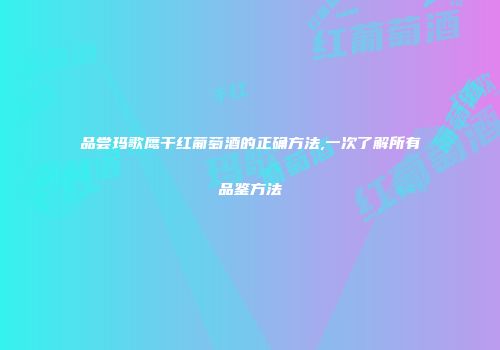 品尝玛歌鹰干红葡萄酒的正确方法,一次了解所有品鉴方法