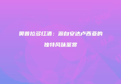 奥普拉多红酒：源自安达卢西亚的独特风味鉴赏