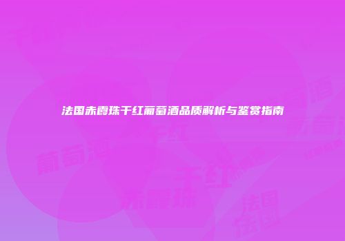 法国赤霞珠干红葡萄酒品质解析与鉴赏指南